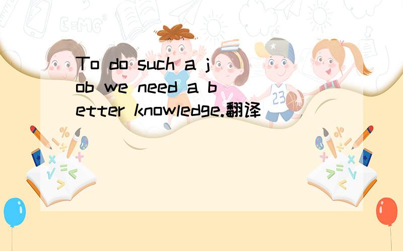 To do such a job we need a better knowledge.翻译