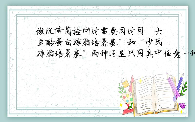 做沉降菌检测时需要同时用“大豆酪蛋白琼脂培养基”和“沙氏琼脂培养基”两种还是只用其中任意一种就行?