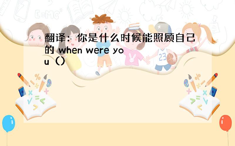 翻译：你是什么时候能照顾自己的 when were you（）