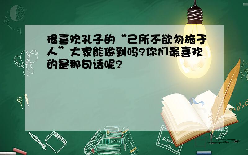 很喜欢孔子的“己所不欲勿施于人”大家能做到吗?你们最喜欢的是那句话呢?