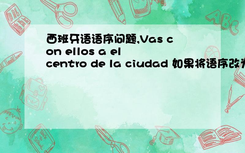 西班牙语语序问题,Vas con ellos a el centro de la ciudad 如果将语序改为Vas a