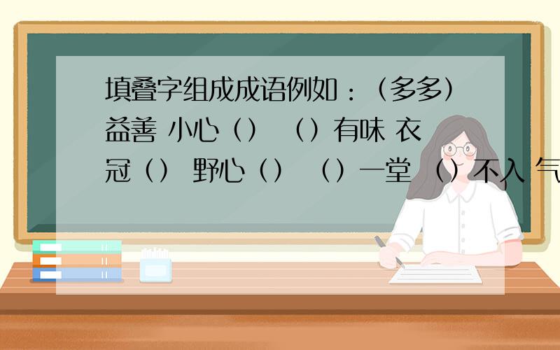 填叠字组成成语例如：（多多）益善 小心（） （）有味 衣冠（） 野心（） （）一堂 （）不入 气势（） 神采（）