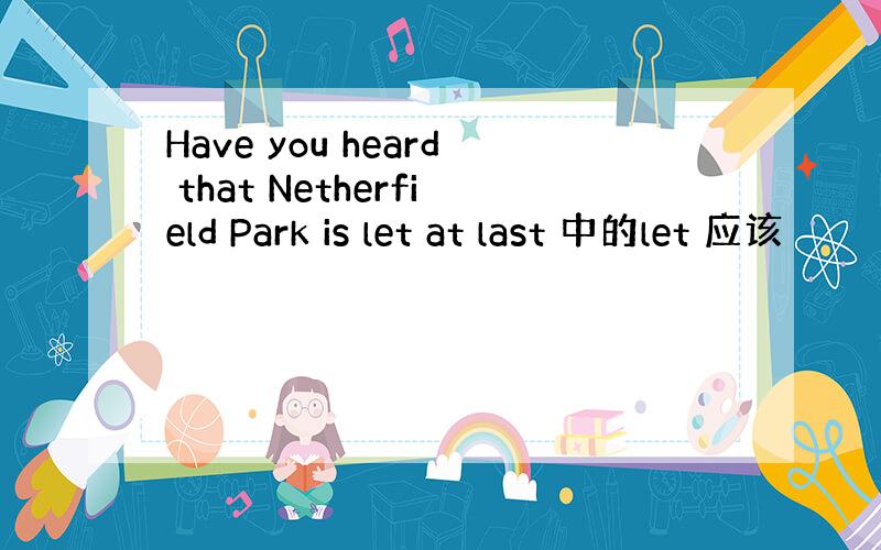 Have you heard that Netherfield Park is let at last 中的let 应该