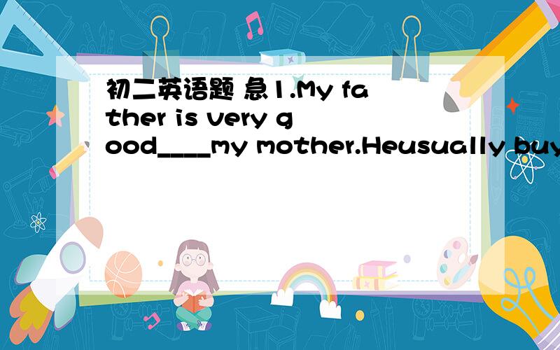 初二英语题 急1.My father is very good____my mother.Heusually buys