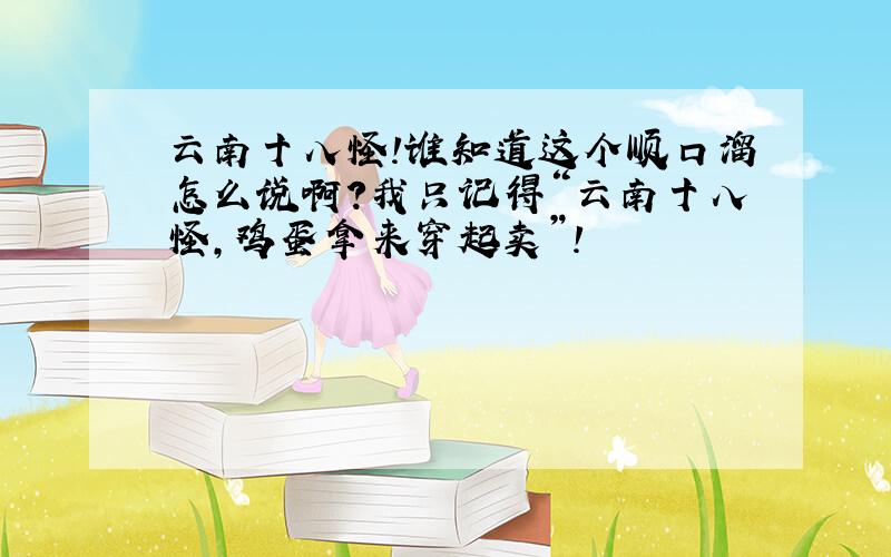 云南十八怪!谁知道这个顺口溜怎么说啊?我只记得“云南十八怪,鸡蛋拿来穿起卖”!