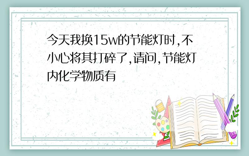 今天我换15w的节能灯时,不小心将其打碎了,请问,节能灯内化学物质有