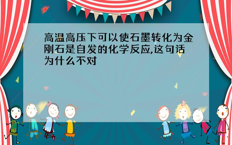 高温高压下可以使石墨转化为金刚石是自发的化学反应,这句话为什么不对