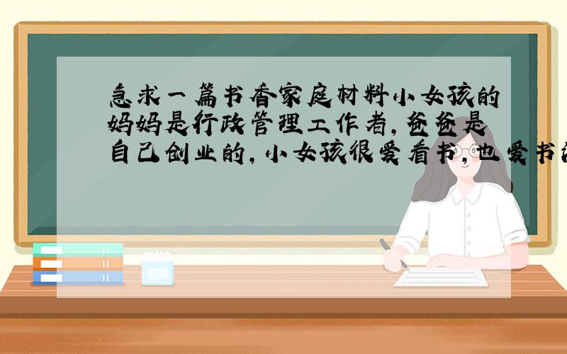 急求一篇书香家庭材料小女孩的妈妈是行政管理工作者,爸爸是自己创业的,小女孩很爱看书,也爱书法,而且还获得过全国书法比赛二