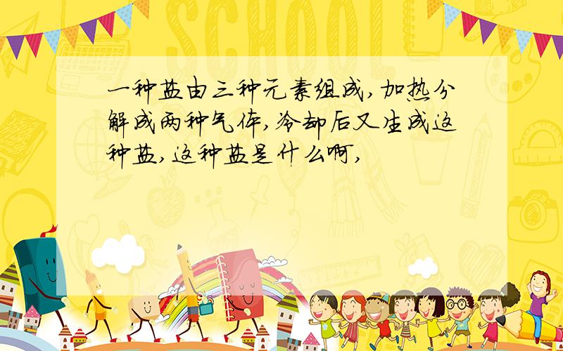 一种盐由三种元素组成,加热分解成两种气体,冷却后又生成这种盐,这种盐是什么啊,