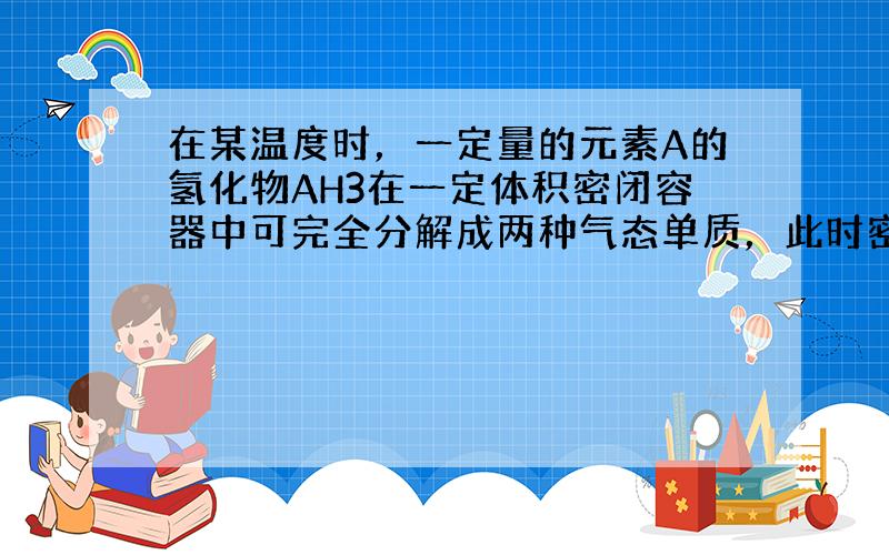 在某温度时，一定量的元素A的氢化物AH3在一定体积密闭容器中可完全分解成两种气态单质，此时密闭容器中气体分子总的物质的量