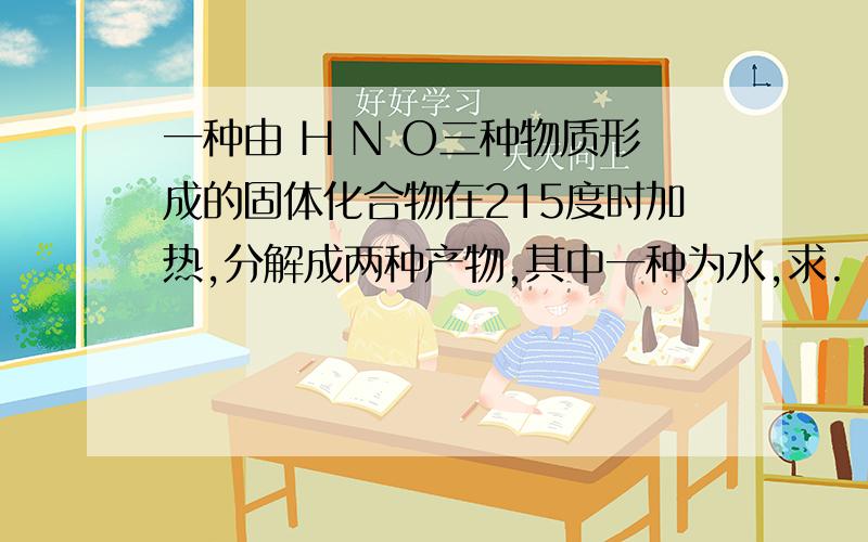 一种由 H N O三种物质形成的固体化合物在215度时加热,分解成两种产物,其中一种为水,求.