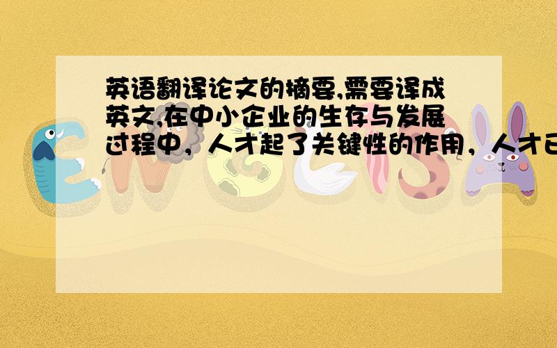 英语翻译论文的摘要,需要译成英文,在中小企业的生存与发展过程中，人才起了关键性的作用，人才已成为企业确立竞争优势，把握发