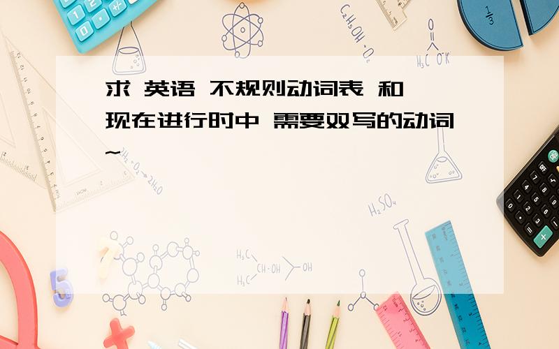 求 英语 不规则动词表 和 现在进行时中 需要双写的动词~