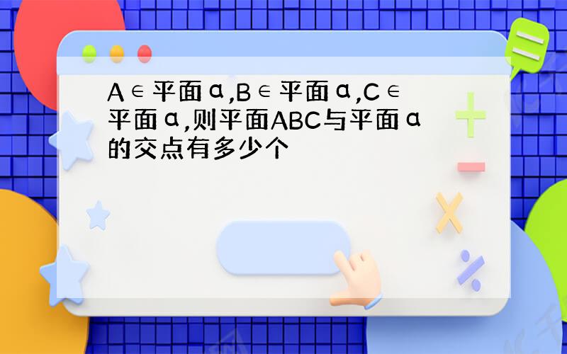 A∈平面α,B∈平面α,C∈平面α,则平面ABC与平面α的交点有多少个