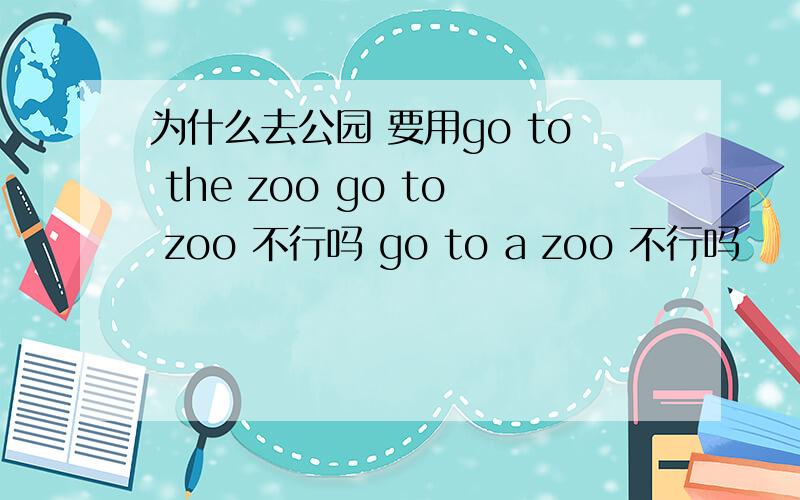 为什么去公园 要用go to the zoo go to zoo 不行吗 go to a zoo 不行吗