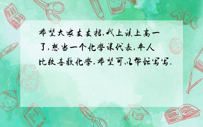 希望大家支支招,我上该上高一了,想当一个化学课代表,本人比较喜欢化学,希望可以帮忙写写.