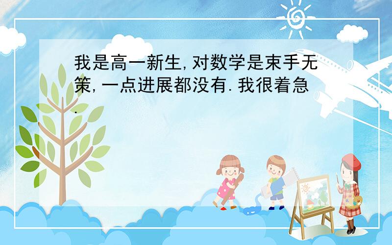 我是高一新生,对数学是束手无策,一点进展都没有.我很着急.