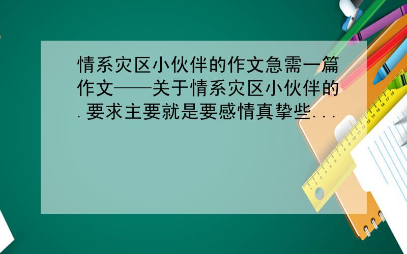 情系灾区小伙伴的作文急需一篇作文——关于情系灾区小伙伴的.要求主要就是要感情真挚些...