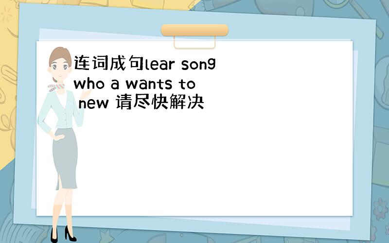 连词成句lear song who a wants to new 请尽快解决