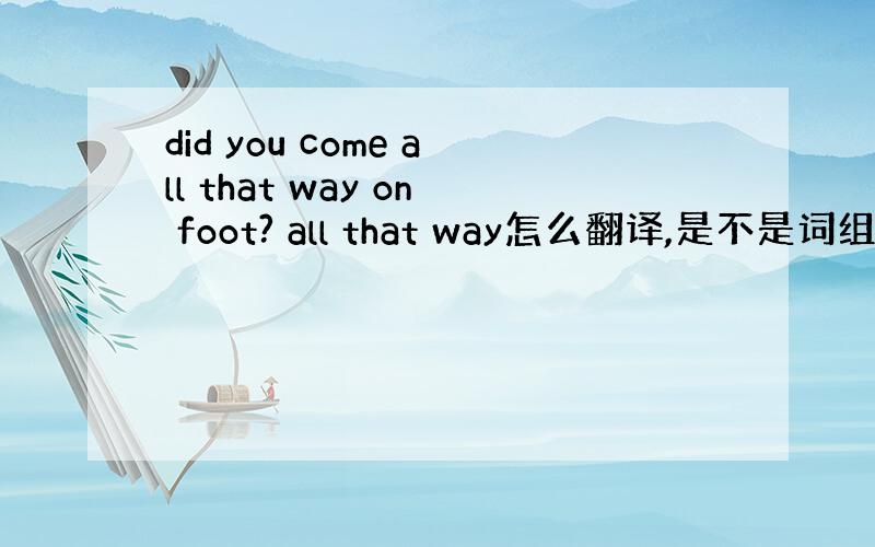 did you come all that way on foot? all that way怎么翻译,是不是词组,