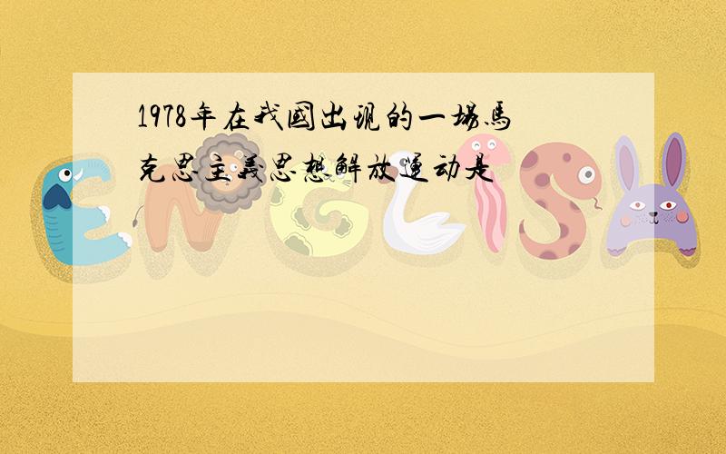 1978年在我国出现的一场马克思主义思想解放运动是