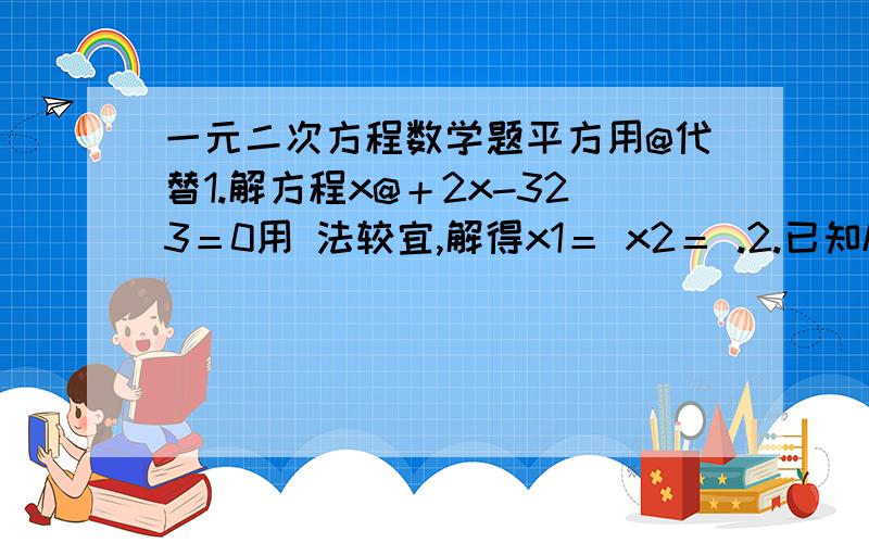 一元二次方程数学题平方用@代替1.解方程x@＋2x-323＝0用 法较宜,解得x1＝ x2＝ .2.已知k为非负数,解得