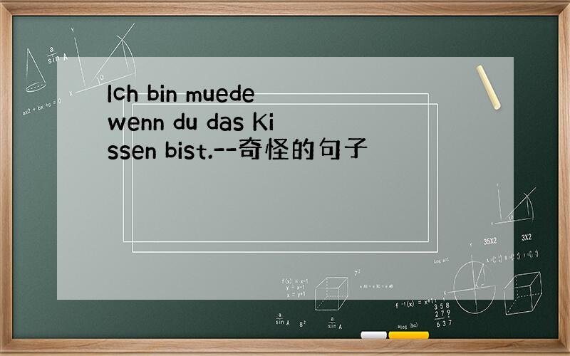 Ich bin muede wenn du das Kissen bist.--奇怪的句子