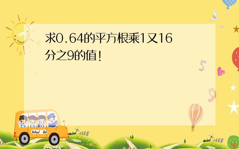 求0.64的平方根乘1又16分之9的值!