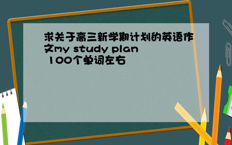 求关于高三新学期计划的英语作文my study plan 100个单词左右