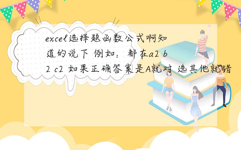 excel选择题函数公式啊知道的说下 例如：都在a2 b2 c2 如果正确答案是A就对 选其他就错