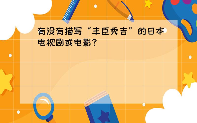 有没有描写“丰臣秀吉”的日本电视剧或电影?