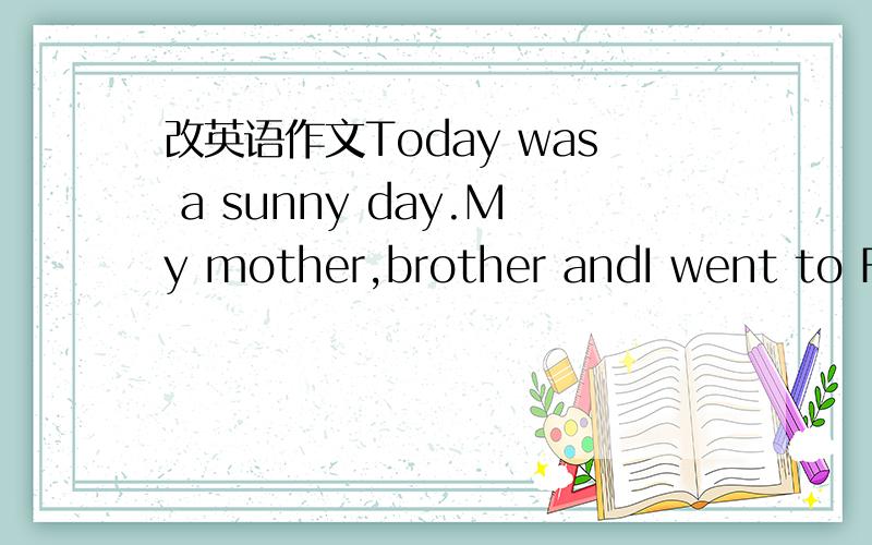 改英语作文Today was a sunny day.My mother,brother andI went to Fa