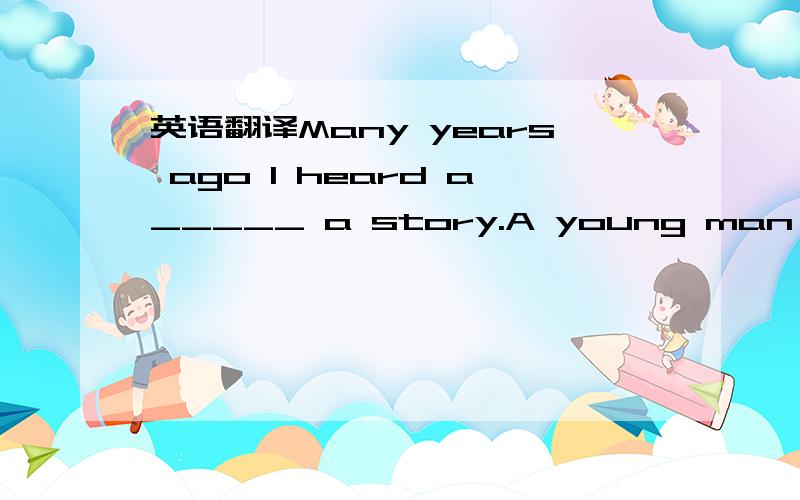 英语翻译Many years ago I heard a_____ a story.A young man went t