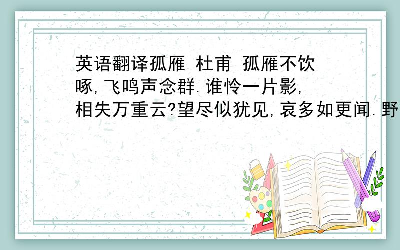 英语翻译孤雁 杜甫 孤雁不饮啄,飞鸣声念群.谁怜一片影,相失万重云?望尽似犹见,哀多如更闻.野鸦无意绪,鸣噪自纷纷