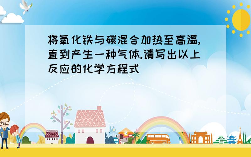 将氧化铁与碳混合加热至高温,直到产生一种气体.请写出以上反应的化学方程式