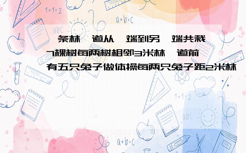 一条林荫道从一端到另一端共栽7棵树每两树相邻3米林荫道前有五只兔子做体操每两只兔子距2米林荫道有多长?