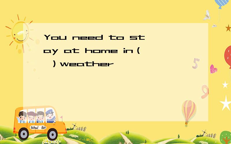 You need to stay at home in（ ）weather