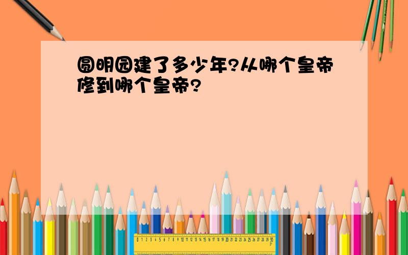 圆明园建了多少年?从哪个皇帝修到哪个皇帝?