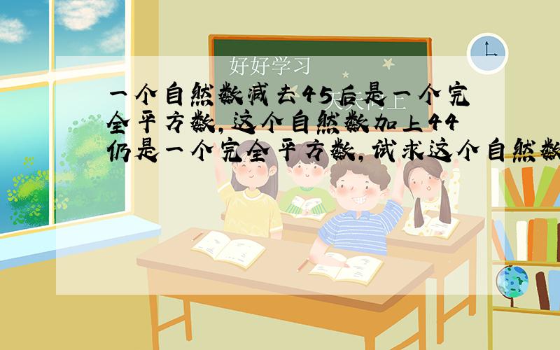 一个自然数减去45后是一个完全平方数,这个自然数加上44仍是一个完全平方数,试求这个自然数?