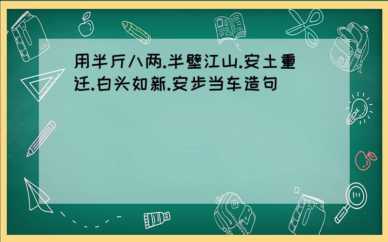 用半斤八两.半壁江山.安土重迁.白头如新.安步当车造句