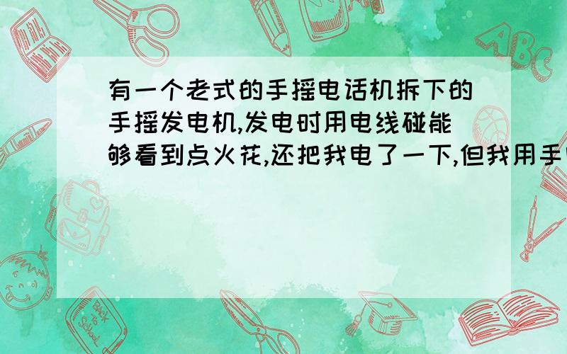 有一个老式的手摇电话机拆下的手摇发电机,发电时用电线碰能够看到点火花,还把我电了一下,但我用手电筒的3.8V灯泡却点不亮