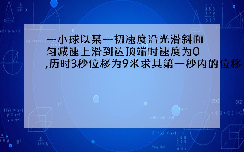 一小球以某一初速度沿光滑斜面匀减速上滑到达顶端时速度为0,历时3秒位移为9米求其第一秒内的位移