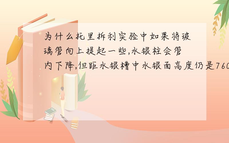 为什么托里拆利实验中如果将玻璃管向上提起一些,水银柱会管内下降,但距水银槽中水银面高度仍是760mm.