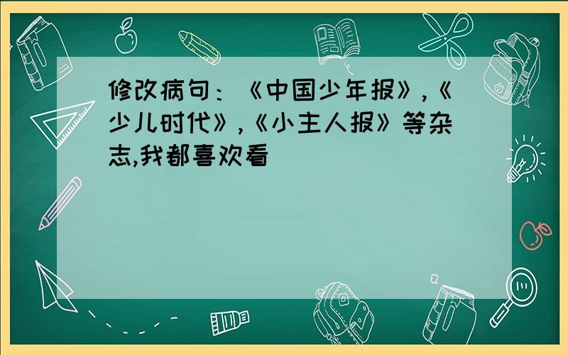 修改病句：《中国少年报》,《少儿时代》,《小主人报》等杂志,我都喜欢看