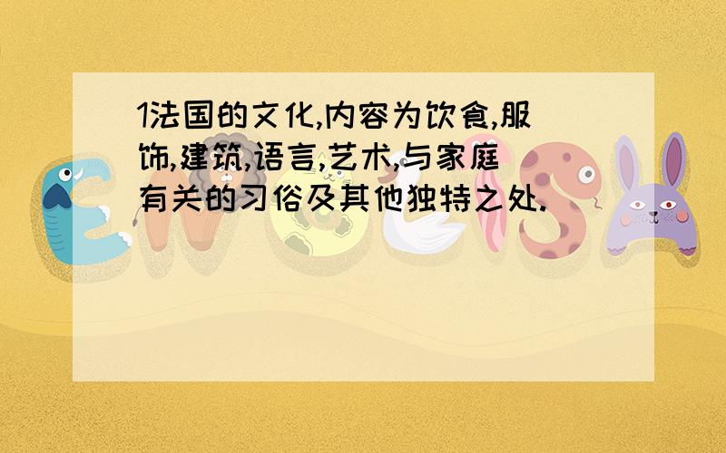 1法国的文化,内容为饮食,服饰,建筑,语言,艺术,与家庭有关的习俗及其他独特之处.