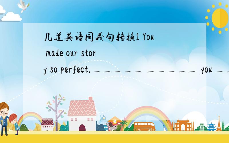 几道英语同义句转换1 You made our story so perfect._____ _____ you ___