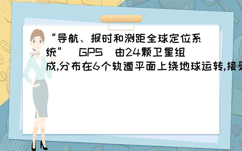 “导航、报时和测距全球定位系统”（GPS）由24颗卫星组成,分布在6个轨道平面上绕地球运转,接受并传递信息.如果要确定一