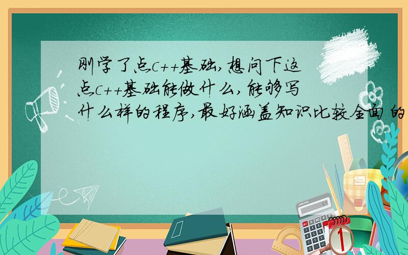 刚学了点c++基础,想问下这点c++基础能做什么,能够写什么样的程序,最好涵盖知识比较全面的