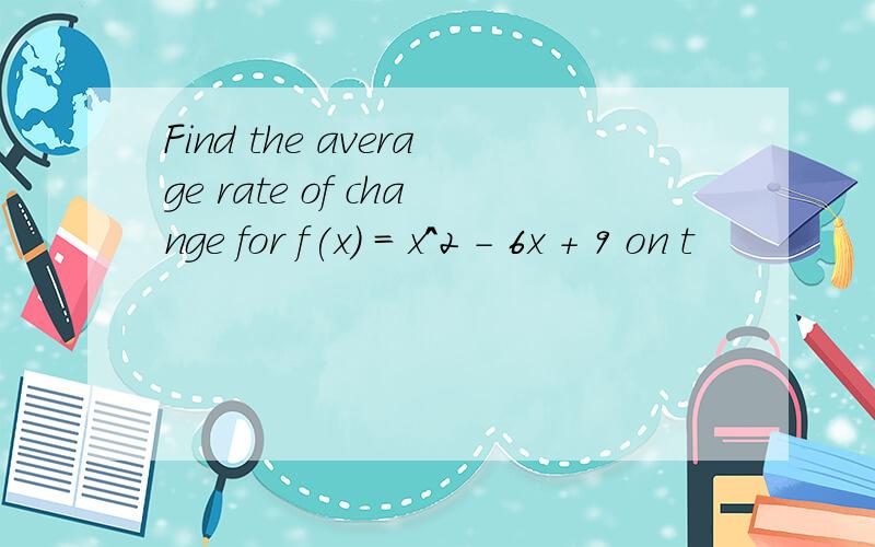 Find the average rate of change for f(x) = x^2 - 6x + 9 on t