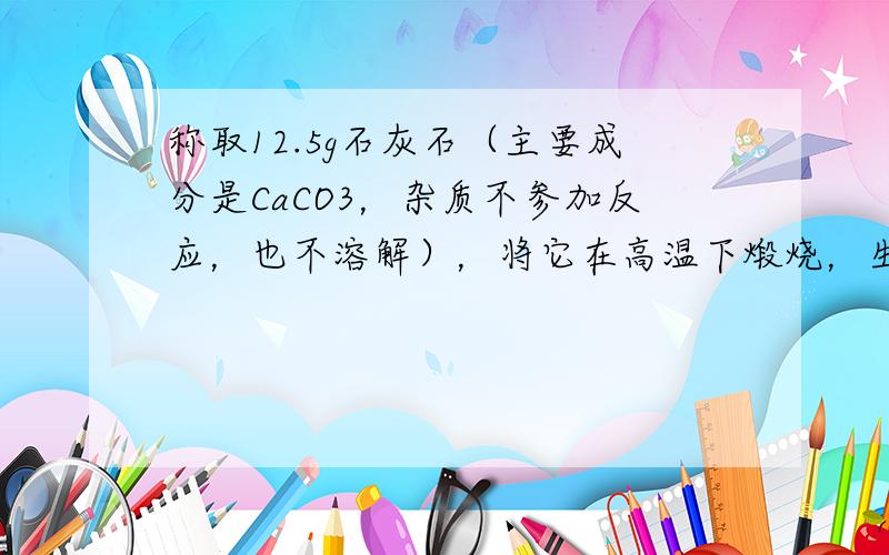 称取12.5g石灰石（主要成分是CaCO3，杂质不参加反应，也不溶解），将它在高温下煅烧，生成二氧化碳4.4g．求该石灰